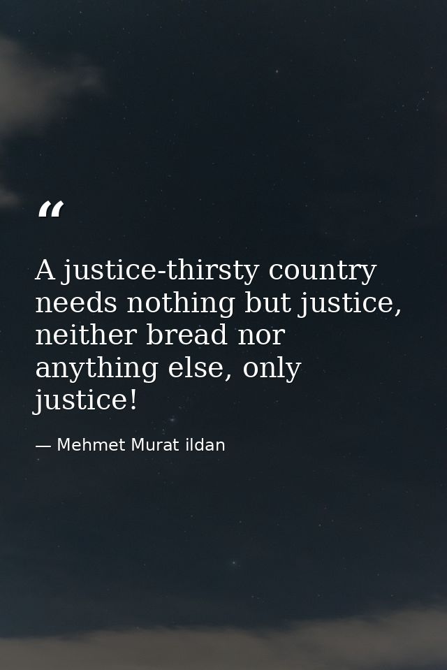 A justice-thirsty country needs nothing but justice, neither bread nor anything else, only justice! — Mehmet Murat ildan
