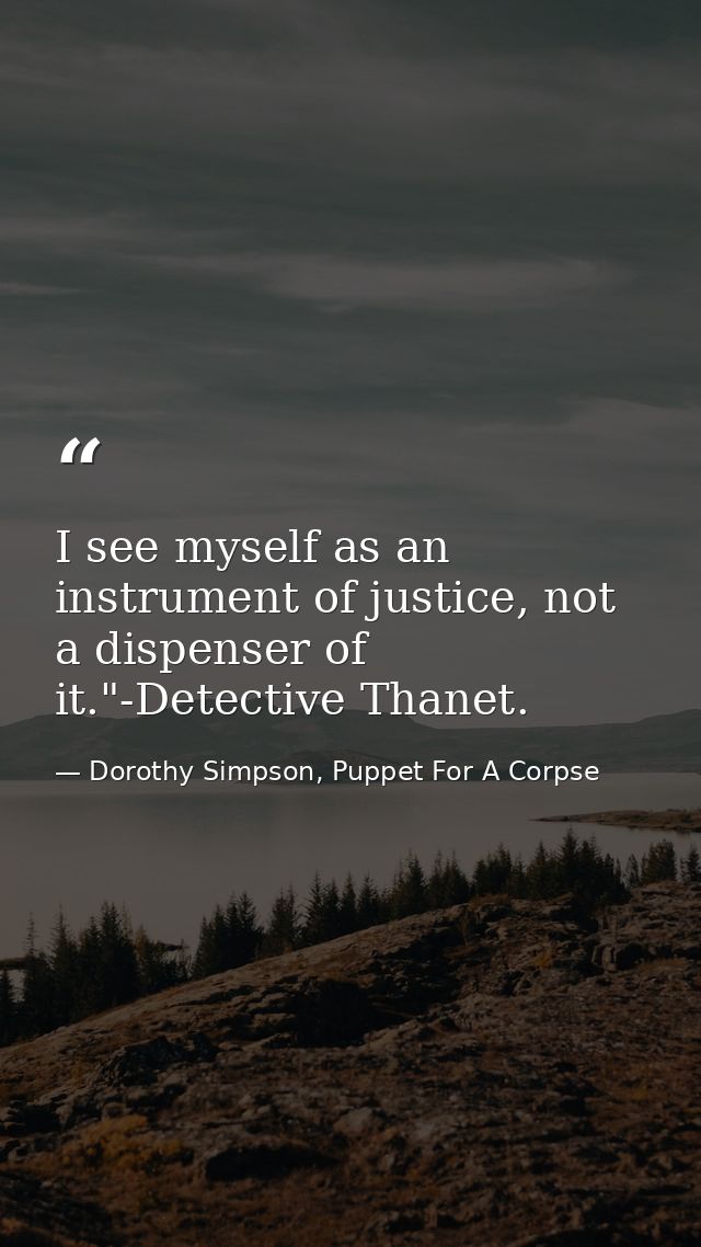 I see myself as an instrument of justice, not a dispenser of it."-Detective Thanet. — Dorothy Simpson, Puppet For A Corpse