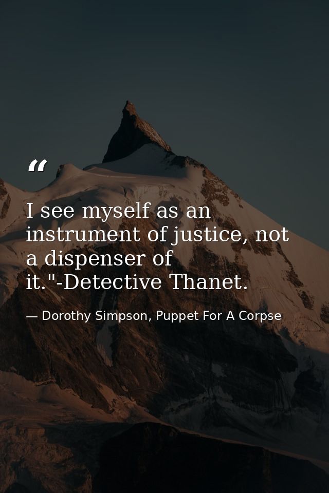 I see myself as an instrument of justice, not a dispenser of it."-Detective Thanet. — Dorothy Simpson, Puppet For A Corpse