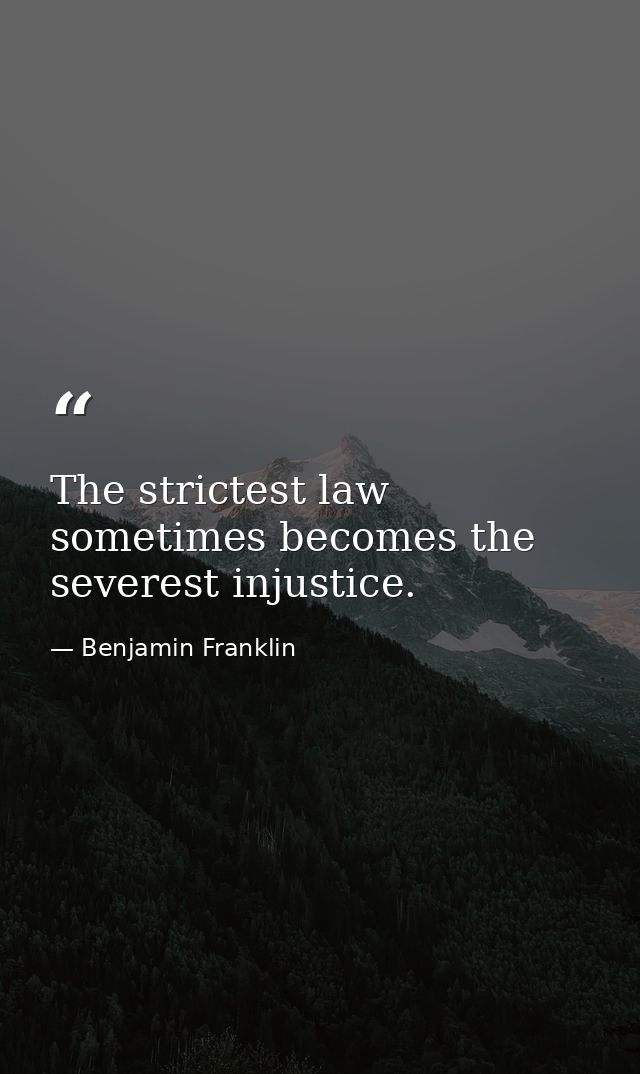 The strictest law sometimes becomes the severest injustice. — Benjamin Franklin