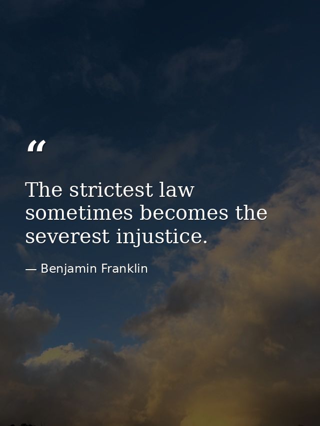 The strictest law sometimes becomes the severest injustice. — Benjamin Franklin