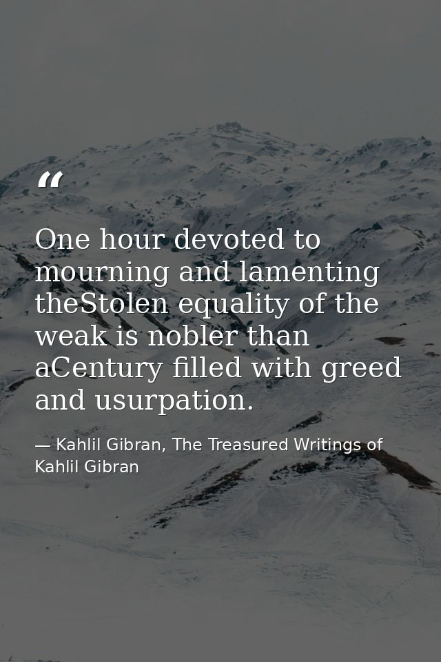 One hour devoted to mourning and lamenting theStolen equality of the weak is nobler than aCentury filled with greed and  — Kahlil Gibran, The Treasured Writings of Kahlil Gibran