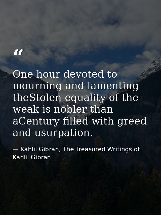 One hour devoted to mourning and lamenting theStolen equality of the weak is nobler than aCentury filled with greed and  — Kahlil Gibran, The Treasured Writings of Kahlil Gibran