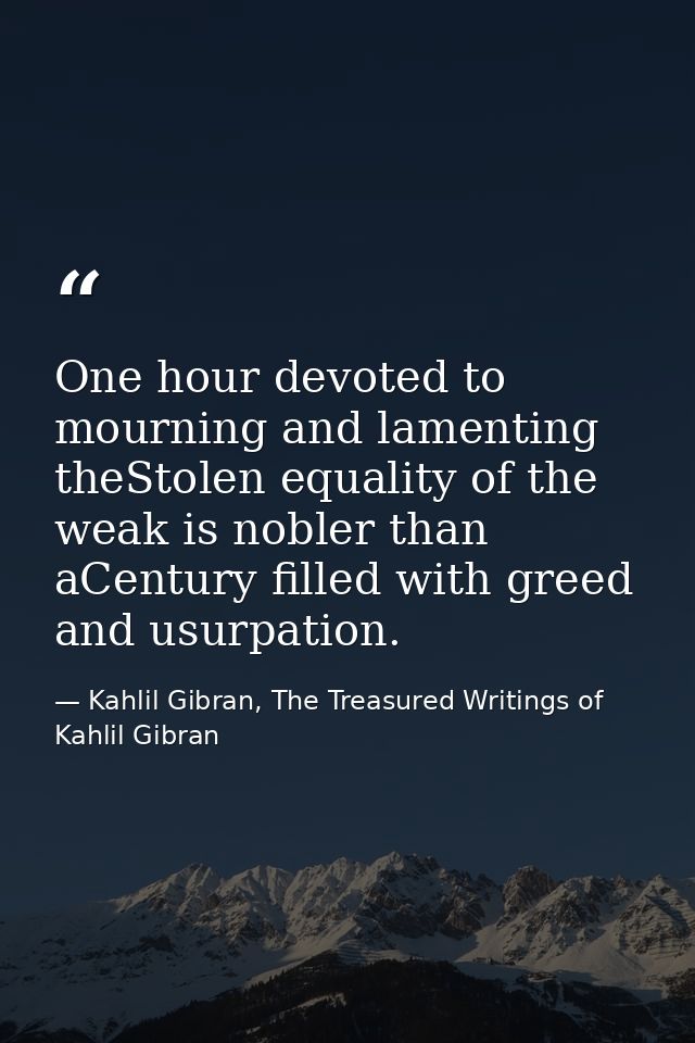 One hour devoted to mourning and lamenting theStolen equality of the weak is nobler than aCentury filled with greed and  — Kahlil Gibran, The Treasured Writings of Kahlil Gibran