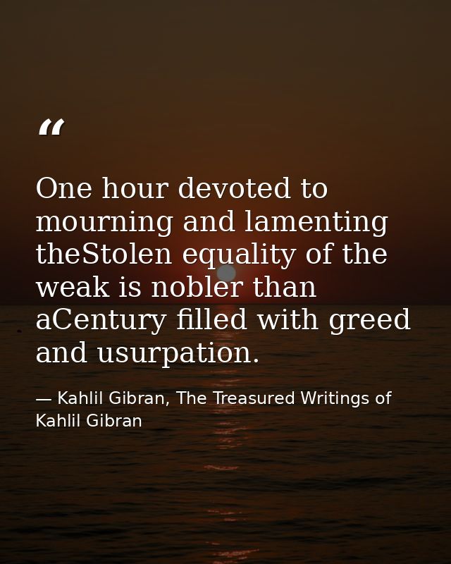 One hour devoted to mourning and lamenting theStolen equality of the weak is nobler than aCentury filled with greed and  — Kahlil Gibran, The Treasured Writings of Kahlil Gibran