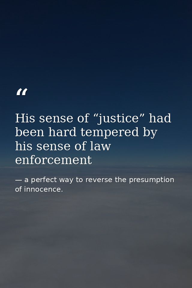 His sense of “justice” had been hard tempered by his sense of law enforcement — a perfect way to reverse the presumption of innocence.