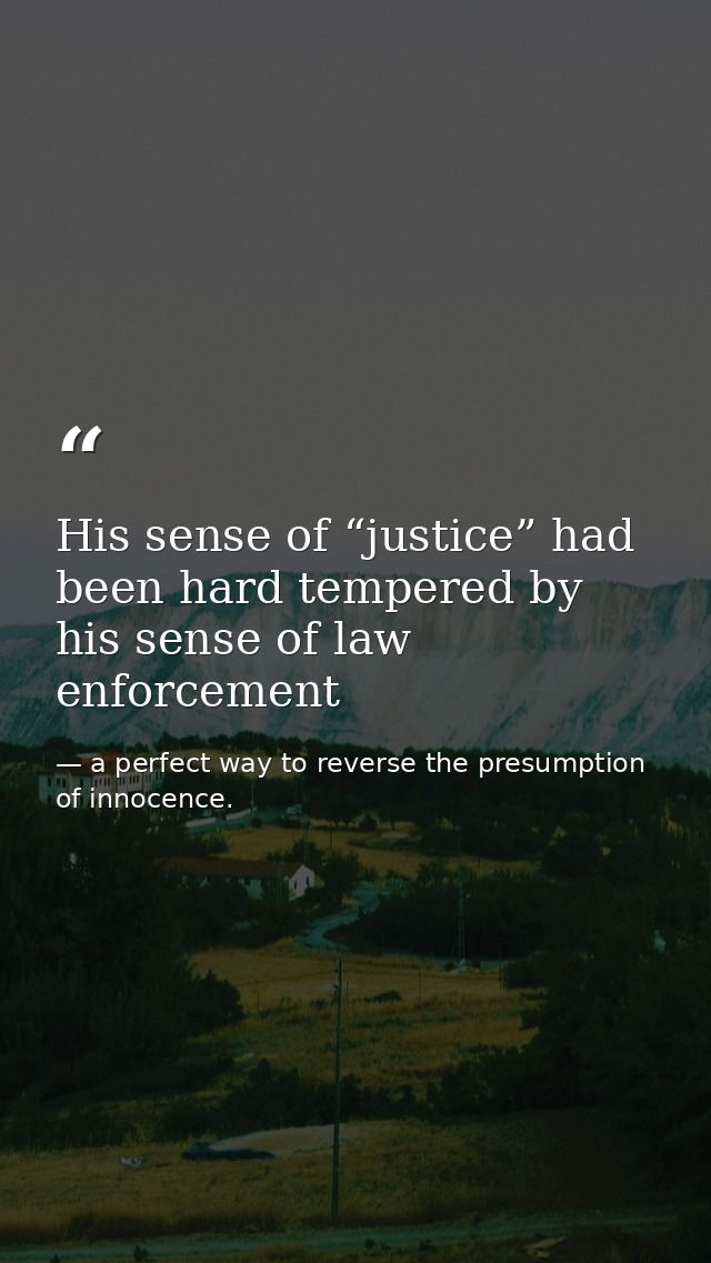 His sense of “justice” had been hard tempered by his sense of law enforcement — a perfect way to reverse the presumption of innocence.