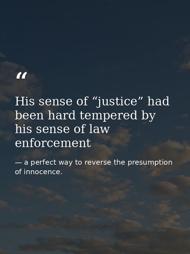 His sense of “justice” had been hard tempered by his sense of law enforcement — a perfect way to reverse the presumption of innocence.