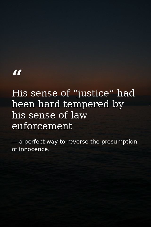 His sense of “justice” had been hard tempered by his sense of law enforcement — a perfect way to reverse the presumption of innocence.