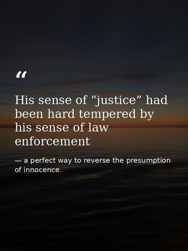 His sense of “justice” had been hard tempered by his sense of law enforcement — a perfect way to reverse the presumption of innocence.