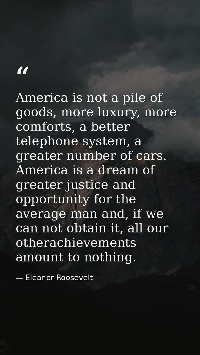 America is not a pile of goods, more luxury, more comforts, a better telephone system, a greater number of cars. America — Eleanor Roosevelt