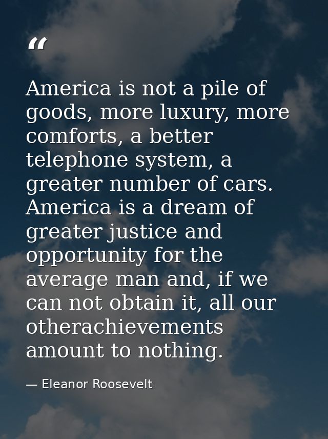 America is not a pile of goods, more luxury, more comforts, a better telephone system, a greater number of cars. America — Eleanor Roosevelt