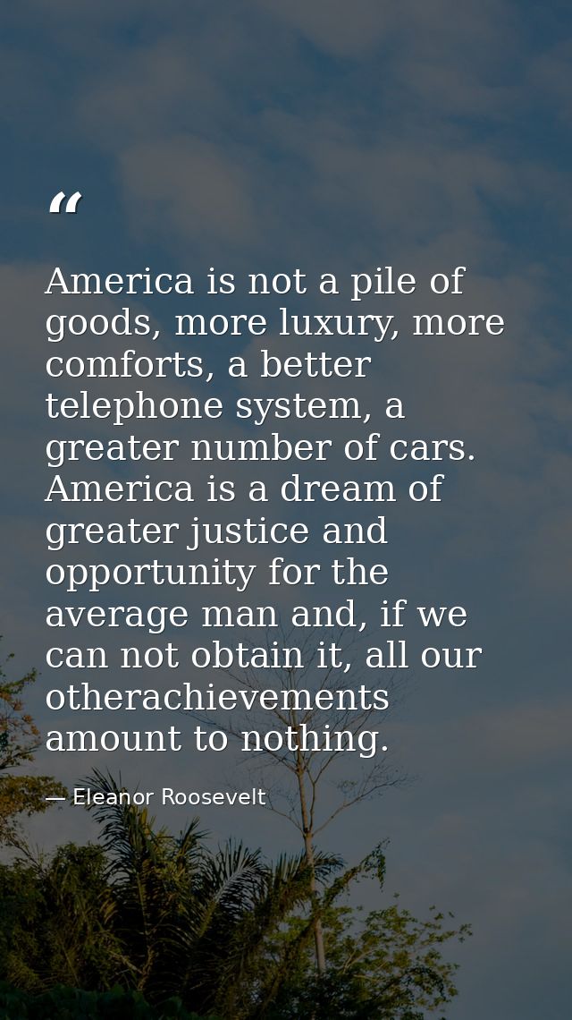 America is not a pile of goods, more luxury, more comforts, a better telephone system, a greater number of cars. America — Eleanor Roosevelt
