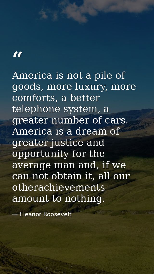America is not a pile of goods, more luxury, more comforts, a better telephone system, a greater number of cars. America — Eleanor Roosevelt