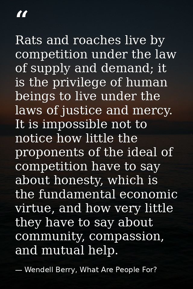 Rats and roaches live by competition under the law of supply and demand; it is the privilege of human beings to live und — Wendell Berry, What Are People For?