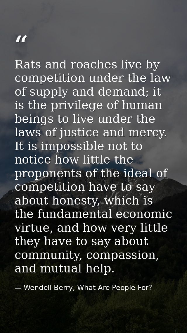 Rats and roaches live by competition under the law of supply and demand; it is the privilege of human beings to live und — Wendell Berry, What Are People For?