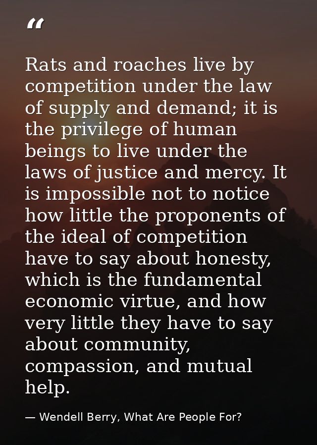Rats and roaches live by competition under the law of supply and demand; it is the privilege of human beings to live und — Wendell Berry, What Are People For?