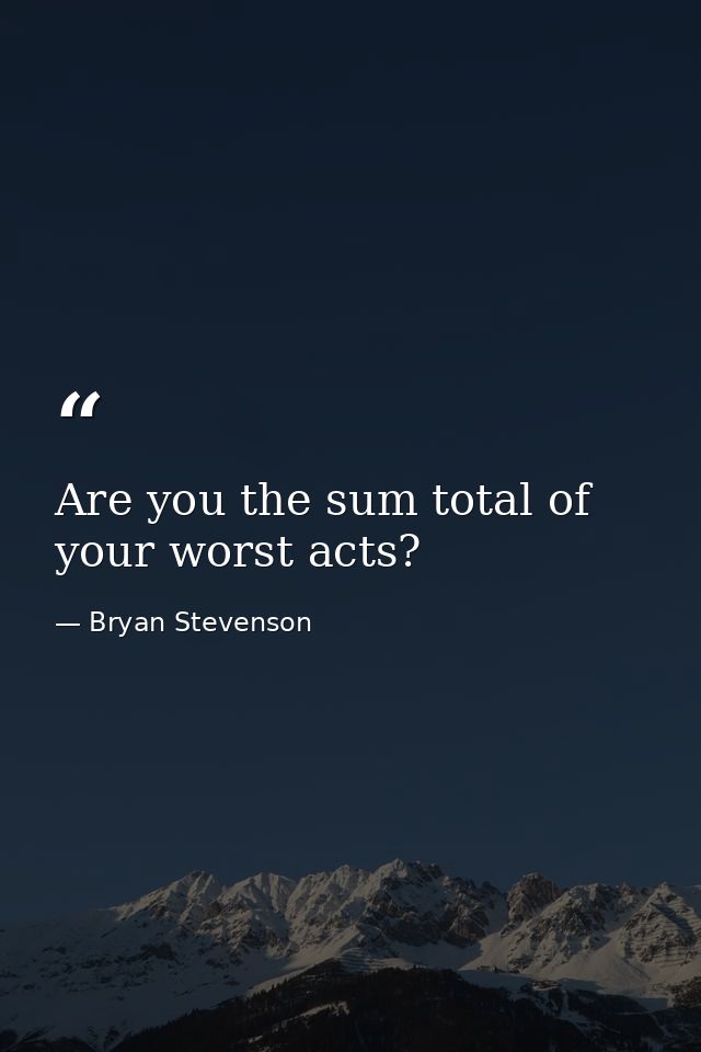 Are you the sum total of your worst acts? — Bryan Stevenson