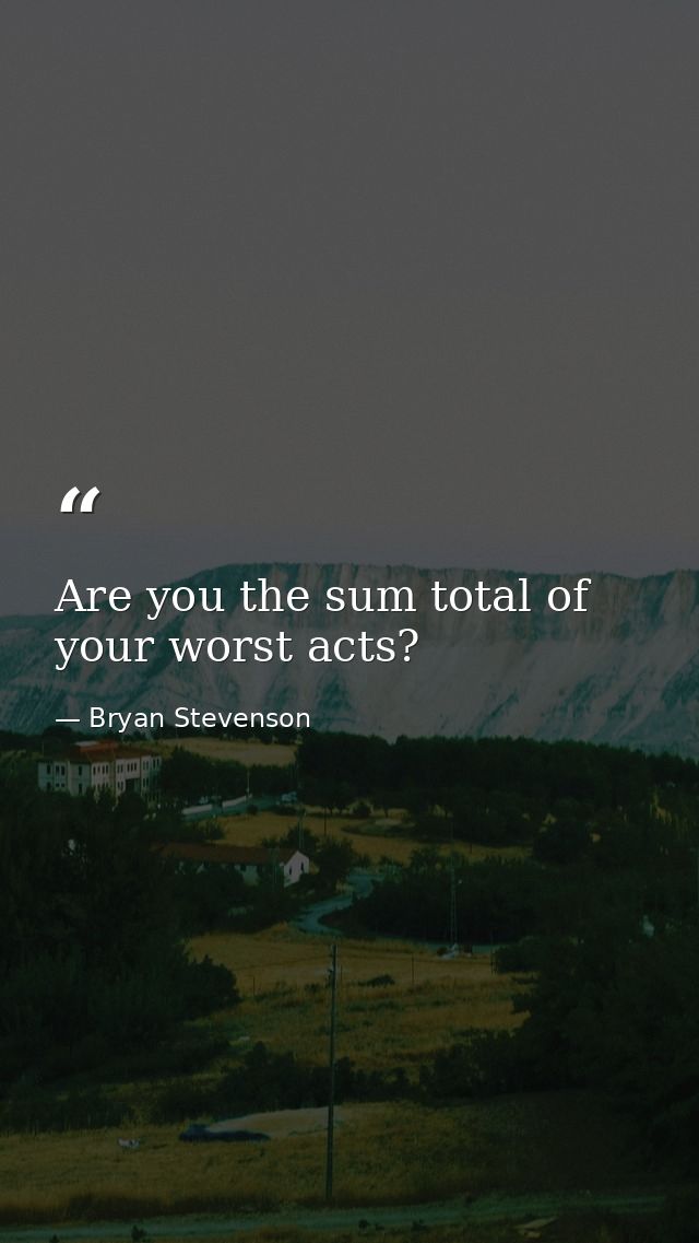 Are you the sum total of your worst acts? — Bryan Stevenson