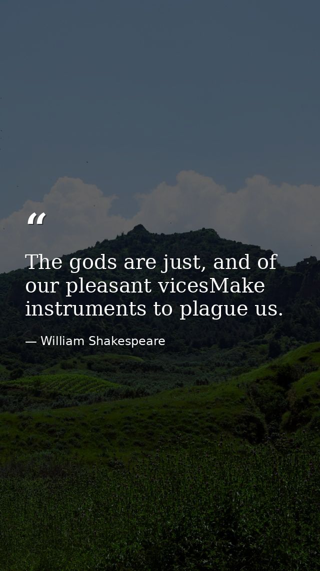 The gods are just, and of our pleasant vicesMake instruments to plague us. — William Shakespeare
