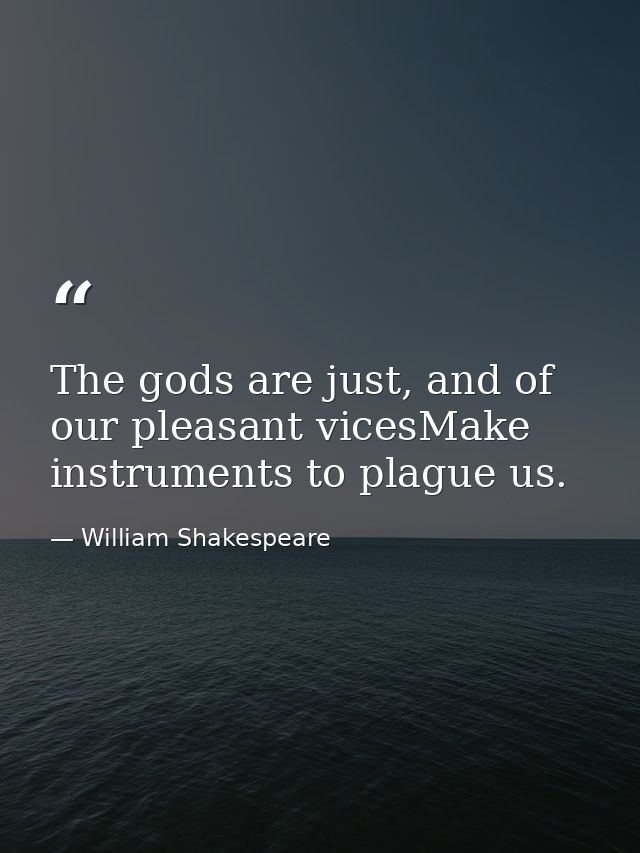The gods are just, and of our pleasant vicesMake instruments to plague us. — William Shakespeare