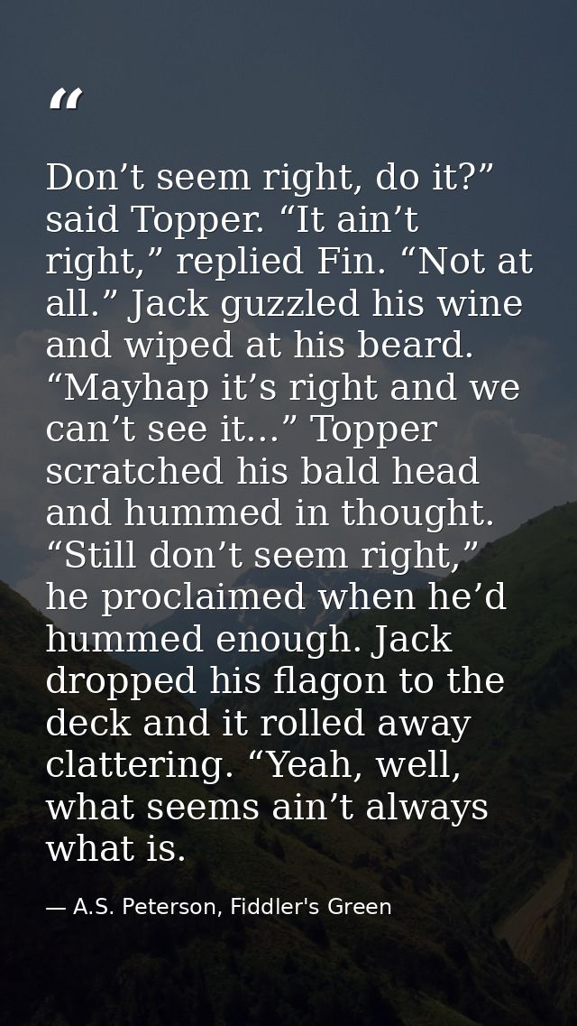 Don’t seem right, do it?” said Topper. “It ain’t right,” replied Fin. “Not at all.” Jack guzzled his wine and wiped at h — A.S. Peterson, Fiddler's Green