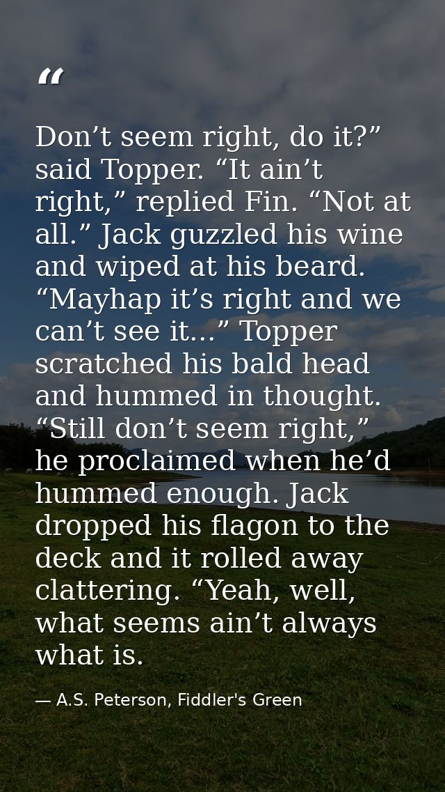 Don’t seem right, do it?” said Topper. “It ain’t right,” replied Fin. “Not at all.” Jack guzzled his wine and wiped at h — A.S. Peterson, Fiddler's Green