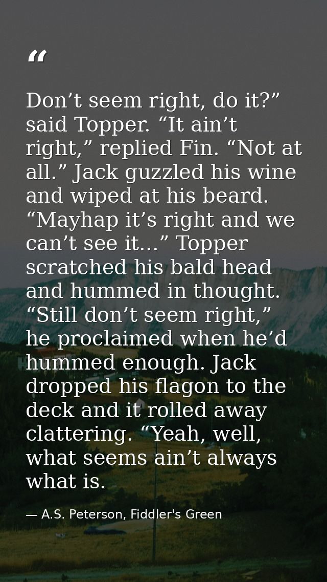 Don’t seem right, do it?” said Topper. “It ain’t right,” replied Fin. “Not at all.” Jack guzzled his wine and wiped at h — A.S. Peterson, Fiddler's Green