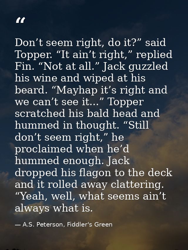 Don’t seem right, do it?” said Topper. “It ain’t right,” replied Fin. “Not at all.” Jack guzzled his wine and wiped at h — A.S. Peterson, Fiddler's Green