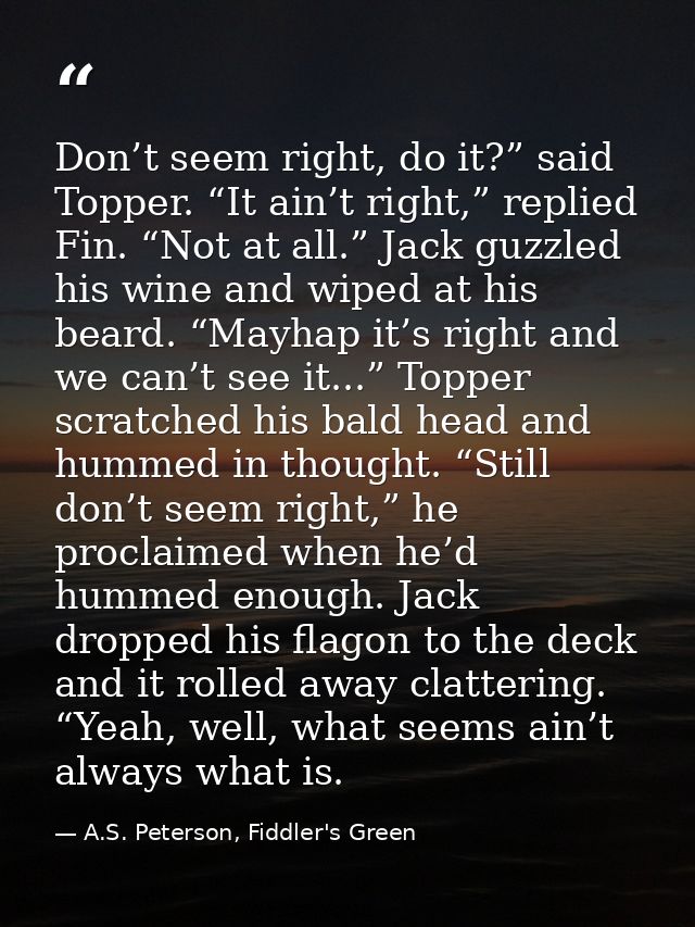 Don’t seem right, do it?” said Topper. “It ain’t right,” replied Fin. “Not at all.” Jack guzzled his wine and wiped at h — A.S. Peterson, Fiddler's Green