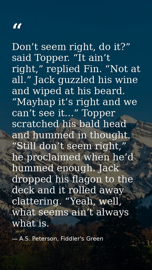 Don’t seem right, do it?” said Topper. “It ain’t right,” replied Fin. “Not at all.” Jack guzzled his wine and wiped at h — A.S. Peterson, Fiddler's Green