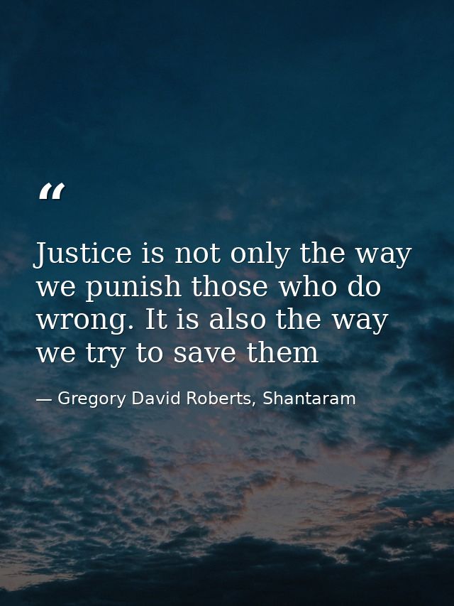 Justice is not only the way we punish those who do wrong. It is also the way we try to save them — Gregory David Roberts, Shantaram