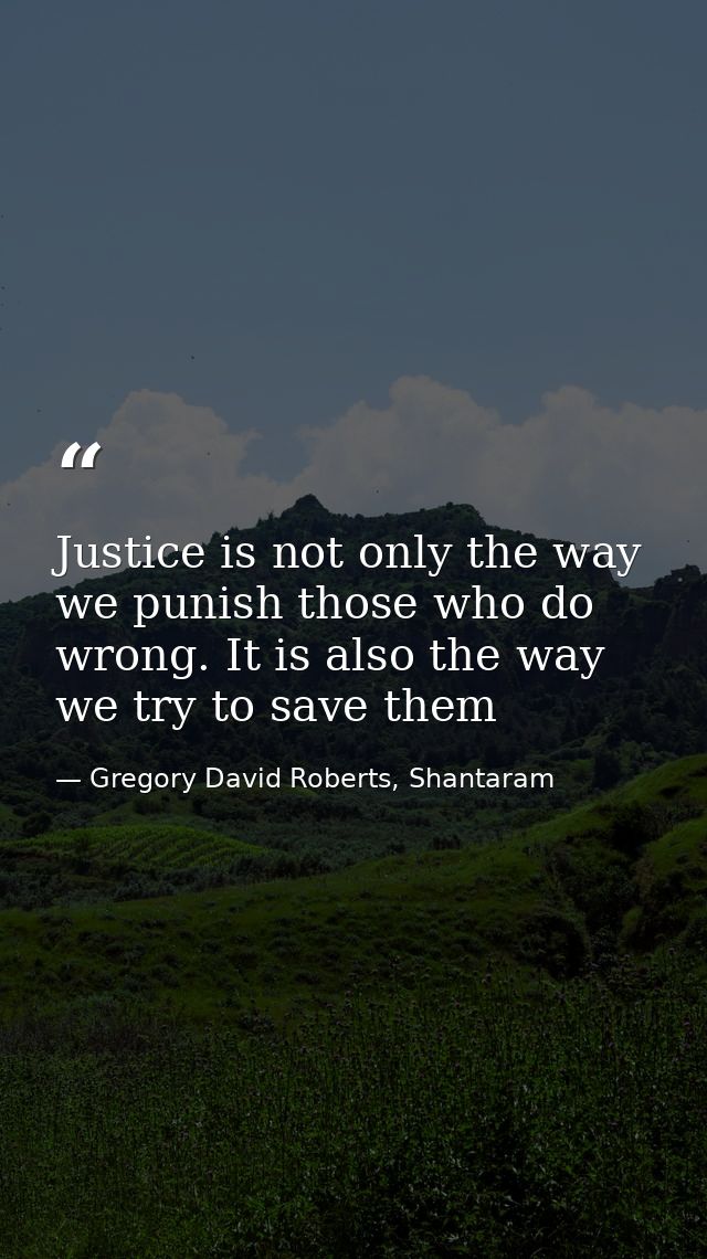 Justice is not only the way we punish those who do wrong. It is also the way we try to save them — Gregory David Roberts, Shantaram