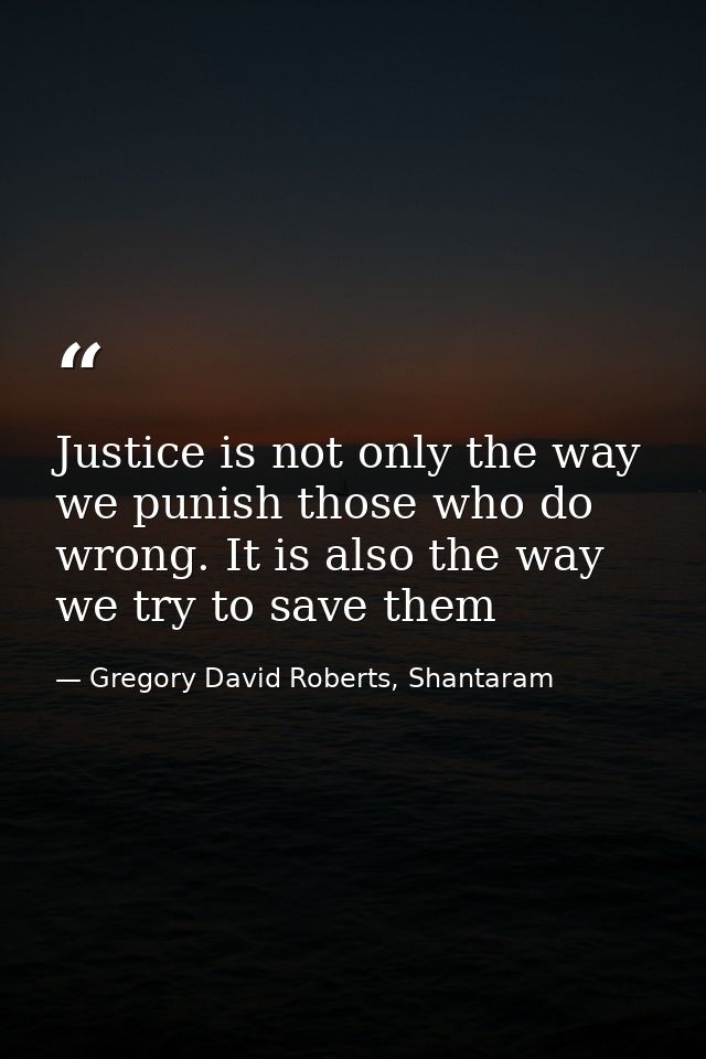 Justice is not only the way we punish those who do wrong. It is also the way we try to save them — Gregory David Roberts, Shantaram