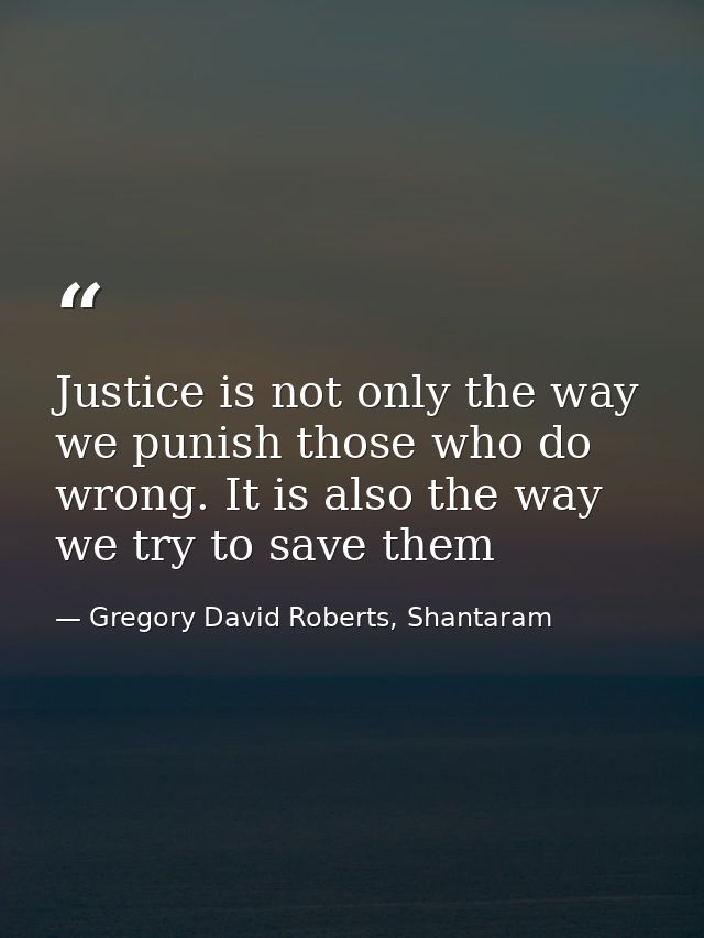 Justice is not only the way we punish those who do wrong. It is also the way we try to save them — Gregory David Roberts, Shantaram
