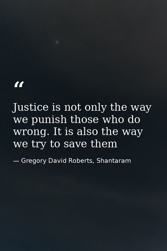 Justice is not only the way we punish those who do wrong. It is also the way we try to save them — Gregory David Roberts, Shantaram