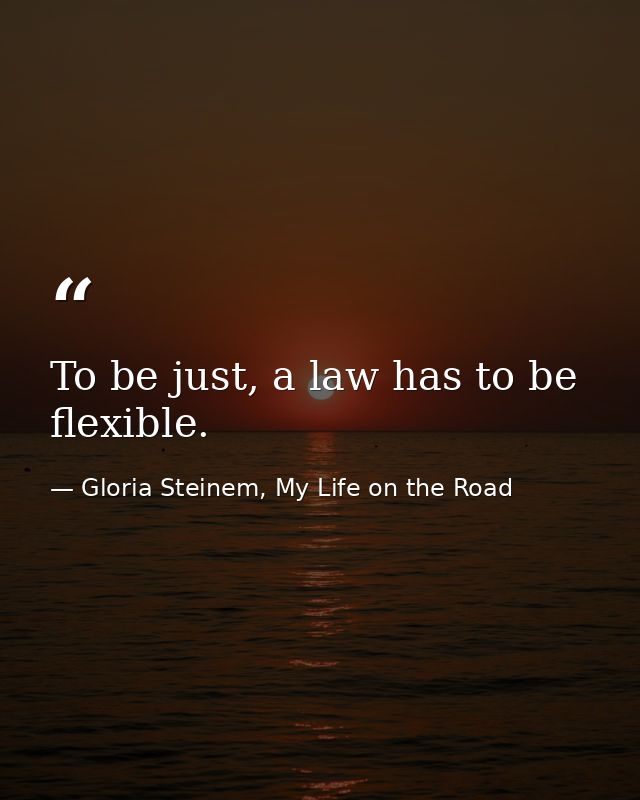 To be just, a law has to be flexible. — Gloria Steinem, My Life on the Road