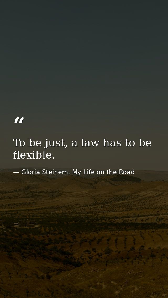 To be just, a law has to be flexible. — Gloria Steinem, My Life on the Road