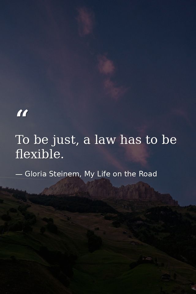 To be just, a law has to be flexible. — Gloria Steinem, My Life on the Road