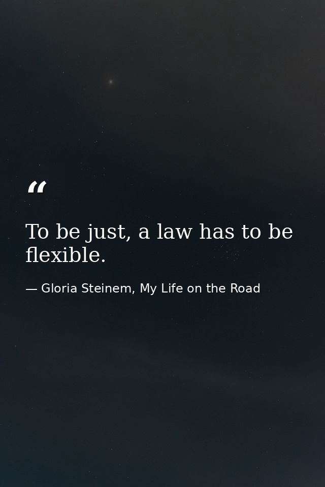 To be just, a law has to be flexible. — Gloria Steinem, My Life on the Road