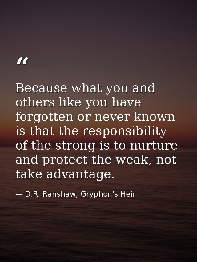Because what you and others like you have forgotten or never known is that the responsibility of the strong is to nurtur — D.R. Ranshaw, Gryphon's Heir