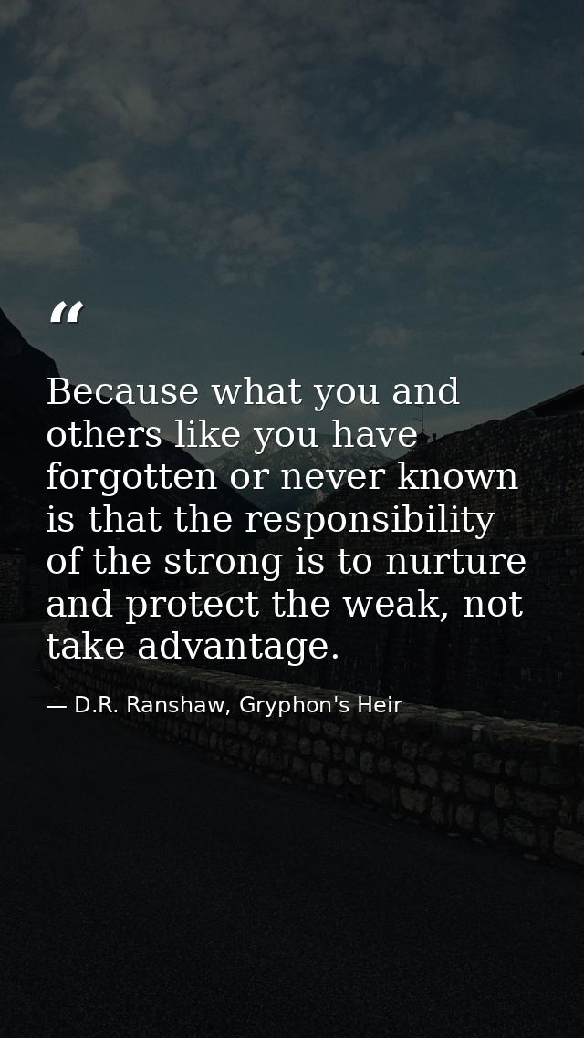 Because what you and others like you have forgotten or never known is that the responsibility of the strong is to nurtur — D.R. Ranshaw, Gryphon's Heir