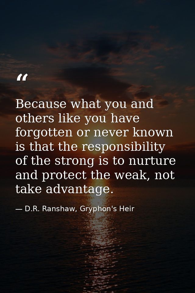 Because what you and others like you have forgotten or never known is that the responsibility of the strong is to nurtur — D.R. Ranshaw, Gryphon's Heir