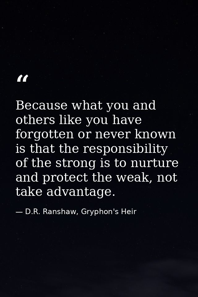 Because what you and others like you have forgotten or never known is that the responsibility of the strong is to nurtur — D.R. Ranshaw, Gryphon's Heir