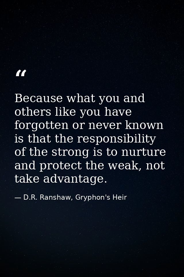 Because what you and others like you have forgotten or never known is that the responsibility of the strong is to nurtur — D.R. Ranshaw, Gryphon's Heir