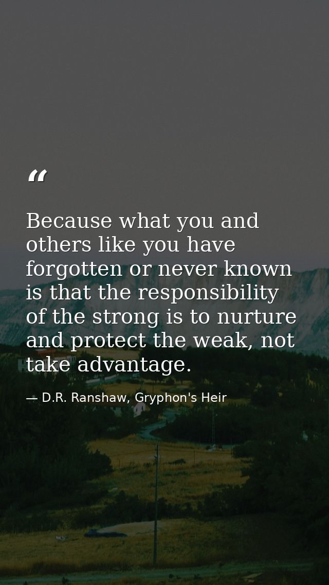 Because what you and others like you have forgotten or never known is that the responsibility of the strong is to nurtur — D.R. Ranshaw, Gryphon's Heir