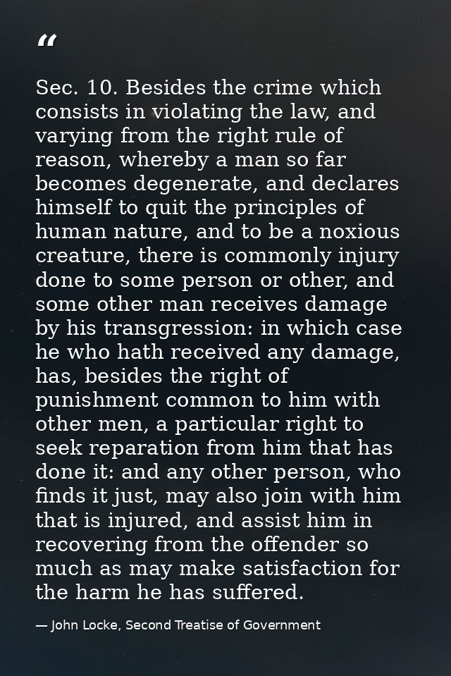 Sec. 10. Besides the crime which consists in violating the law, and varying from the right rule of reason, whereby a man — John Locke, Second Treatise of Government