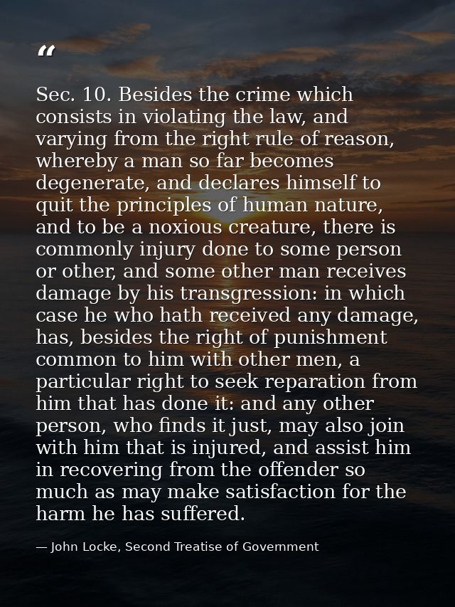 Sec. 10. Besides the crime which consists in violating the law, and varying from the right rule of reason, whereby a man — John Locke, Second Treatise of Government