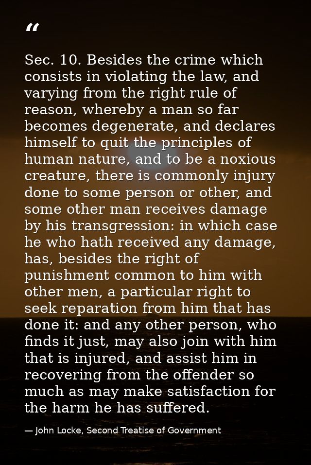 Sec. 10. Besides the crime which consists in violating the law, and varying from the right rule of reason, whereby a man — John Locke, Second Treatise of Government