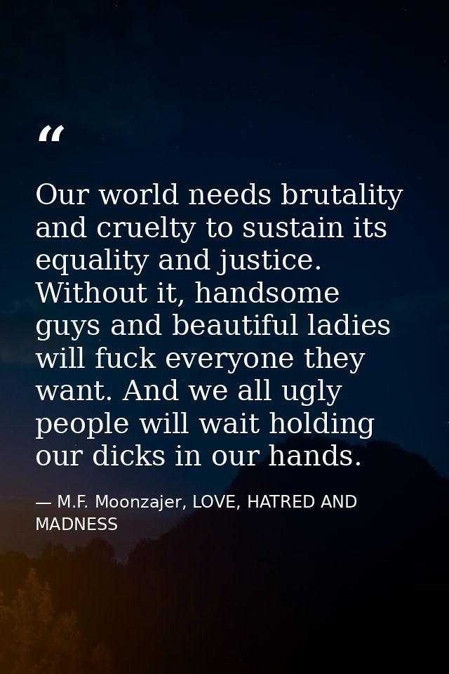 Our world needs brutality and cruelty to sustain its equality and justice. Without it, handsome guys and beautiful ladie — M.F. Moonzajer, LOVE, HATRED AND MADNESS
